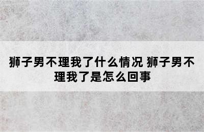 狮子男不理我了什么情况 狮子男不理我了是怎么回事